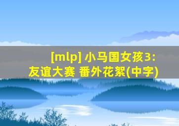 [mlp] 小马国女孩3:友谊大赛 番外花絮(中字)